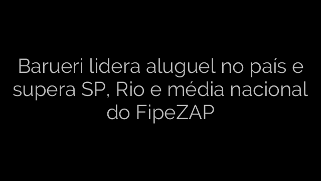​Barueri lidera aluguel no país e supera SP, Rio e média nacional do FipeZAP 